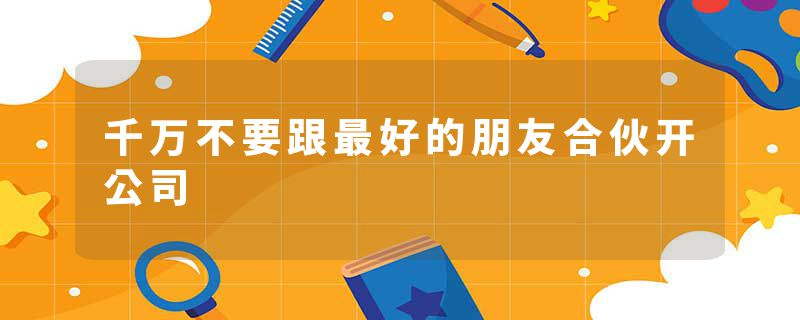 千万不要跟最好的朋友合伙开公司