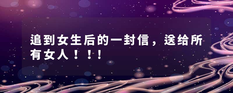 追到女生后的一封信，送给所有女人！！!