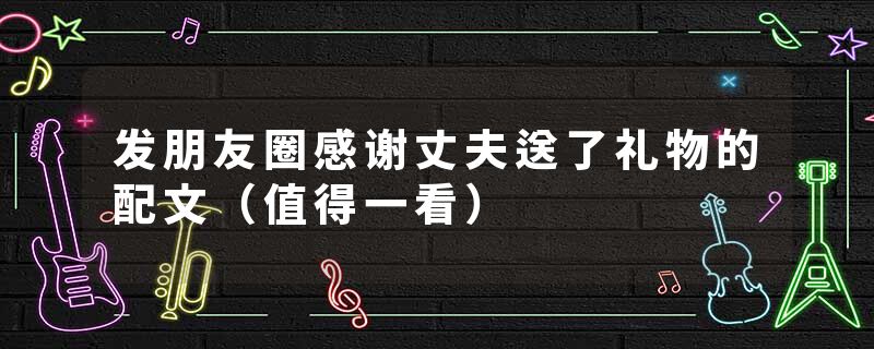 发朋友圈感谢丈夫送了礼物的配文（值得一看）