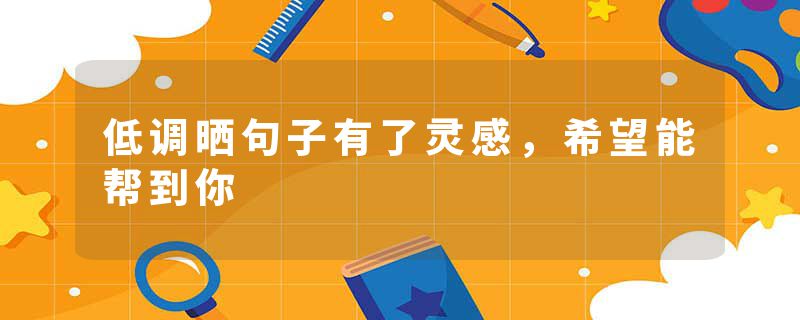 低调晒句子有了灵感，希望能帮到你