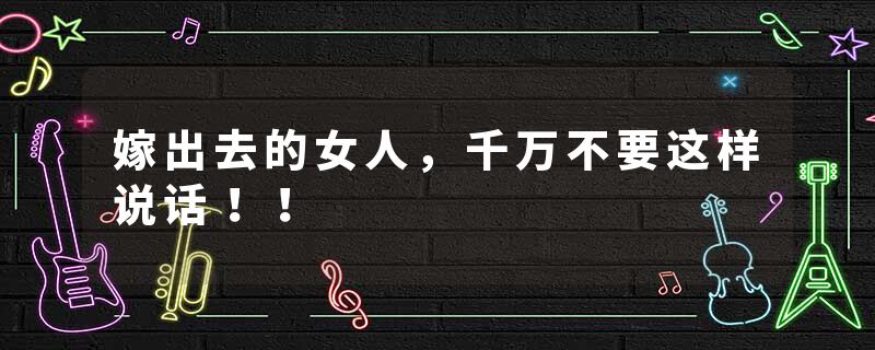 嫁出去的女人，千万不要这样说话！！