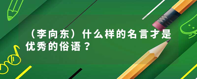 （李向东）什么样的名言才是优秀的俗语？