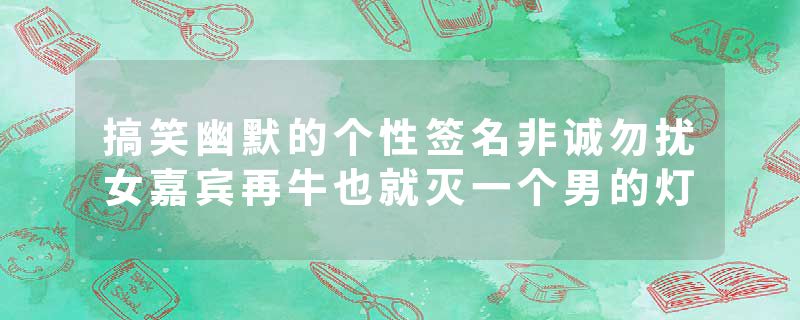 搞笑幽默的个性签名非诚勿扰女嘉宾再牛也就灭一个男的灯