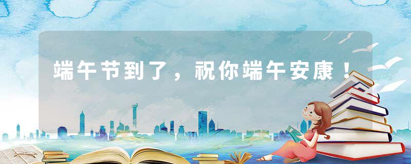 端午节到了,祝你端午安康!