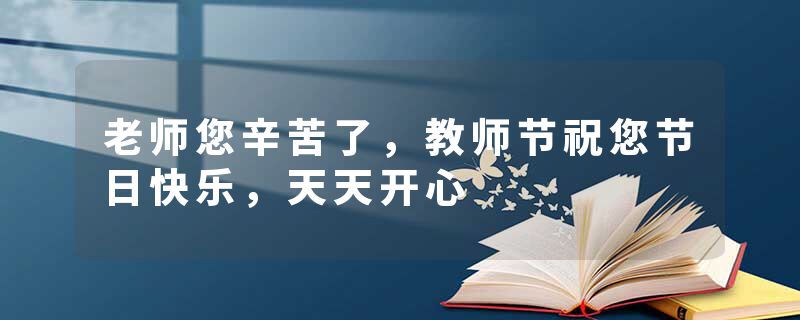 老师您辛苦了,教师节祝您节日快乐,天天开心