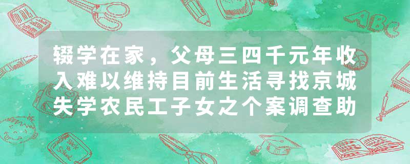 辍学在家，父母三四千元年收入难以维持目前生活寻找京城失学农民工子女之个案调查助学档案
