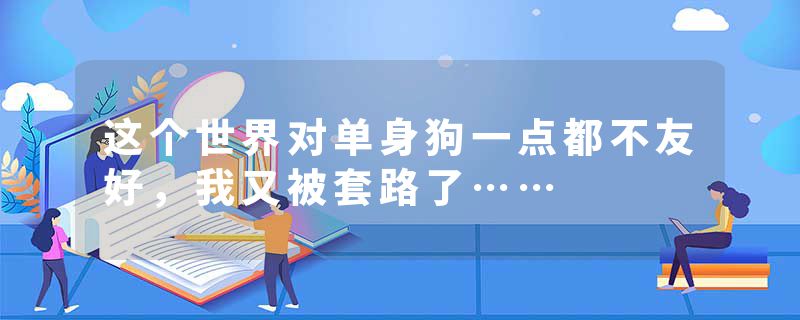 这个世界对单身狗一点都不友好，我又被套路了……