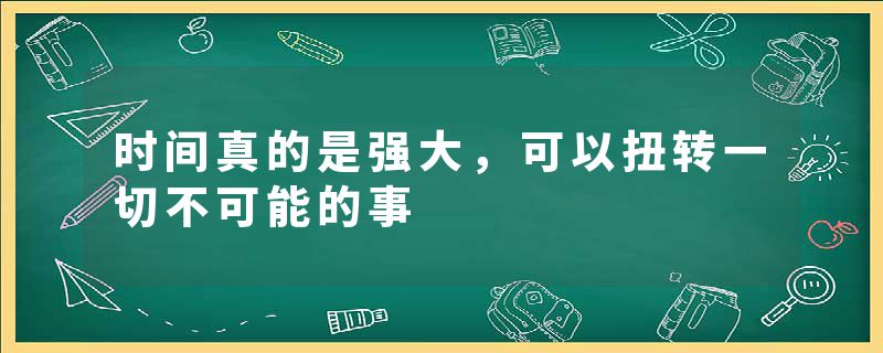 时间真的是强大，可以扭转一切不可能的事