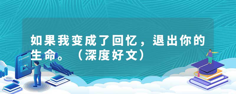 如果我变成了回忆，退出你的生命。（深度好文）