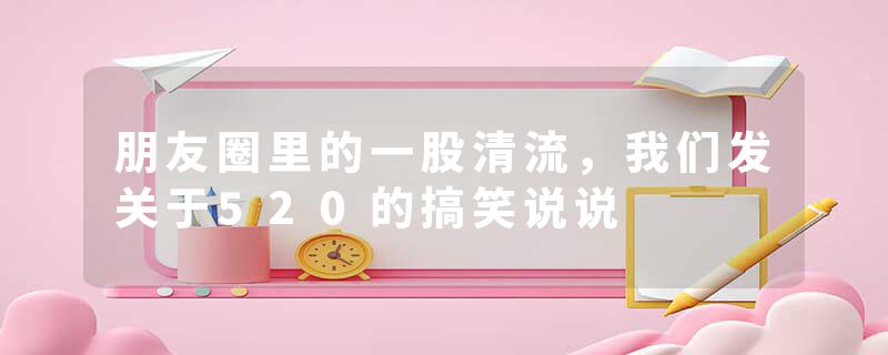 朋友圈里的一股清流,我们发关于520的搞笑说说