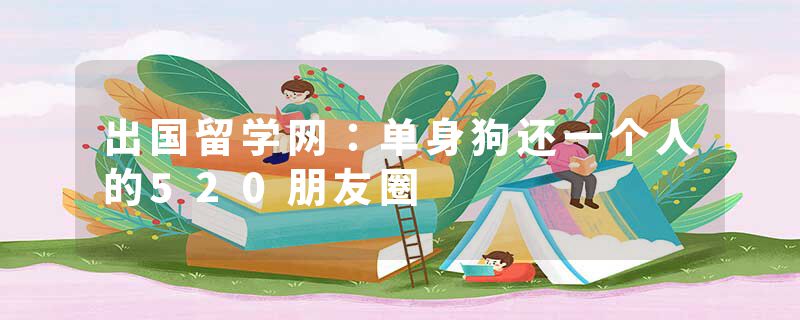 出国留学网：单身狗还一个人的520朋友圈