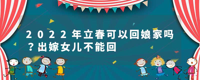 2022年立春可以回娘家吗？出嫁女儿不能回
