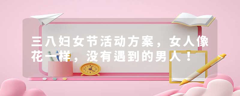 三八妇女节活动方案，女人像花一样，没有遇到的男人！
