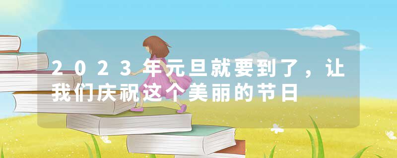 2023年元旦就要到了,让我们庆祝这个美丽的节日