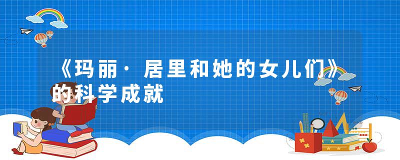 《玛丽·居里和她的女儿们》的科学成就