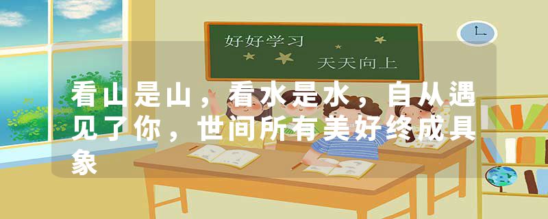 看山是山，看水是水，自从遇见了你，世间所有美好终成具象