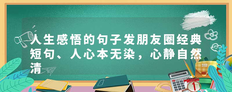 人生感悟的句子发朋友圈经典短句、人心本无染,心静自然清