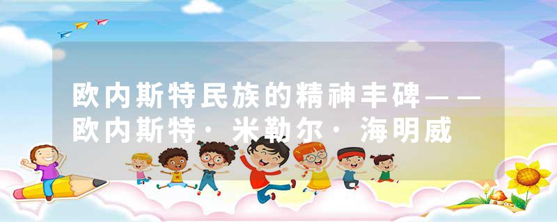 欧内斯特民族的精神丰碑——欧内斯特·米勒尔·海明威