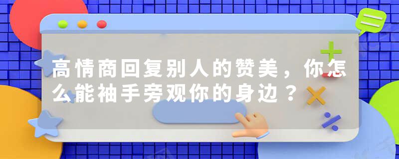 高情商回复别人的赞美，你怎么能袖手旁观你的身边？