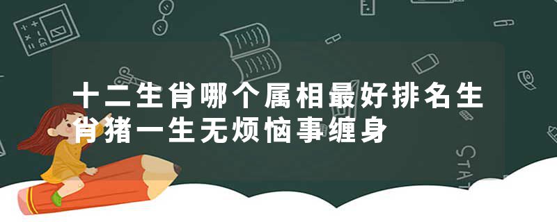 十二生肖哪个属相最好排名生肖猪一生无烦恼事缠身