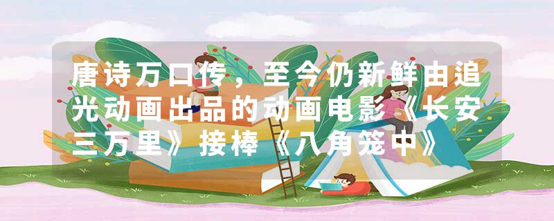 唐诗万口传,至今仍新鲜由追光动画出品的动画电影《长安三万里》接棒《八角笼中》