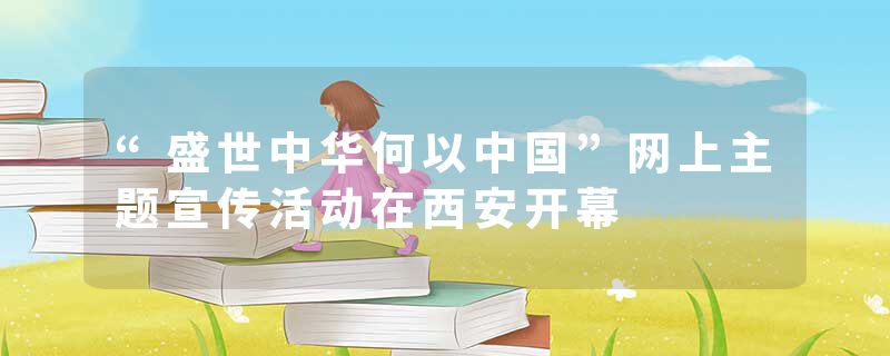 “盛世中华何以中国”网上主题宣传活动在西安开幕