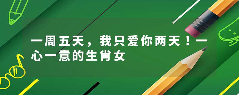 一周五天，我只爱你两天！一心一意的生肖女