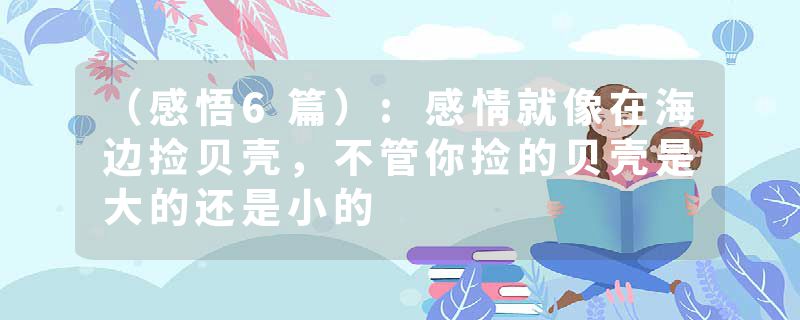 （感悟6篇）:感情就像在海边捡贝壳，不管你捡的贝壳是大的还是小的