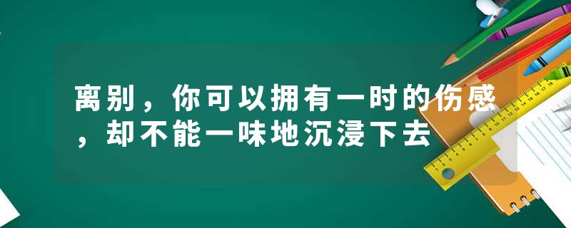 离别，你可以拥有一时的伤感，却不能一味地沉浸下去