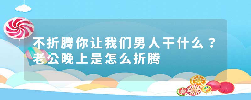 不折腾你让我们男人干什么？老公晚上是怎么折腾