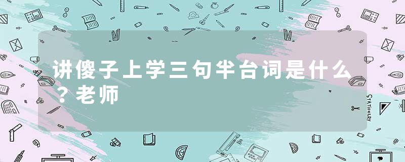 讲傻子上学三句半台词是什么？老师