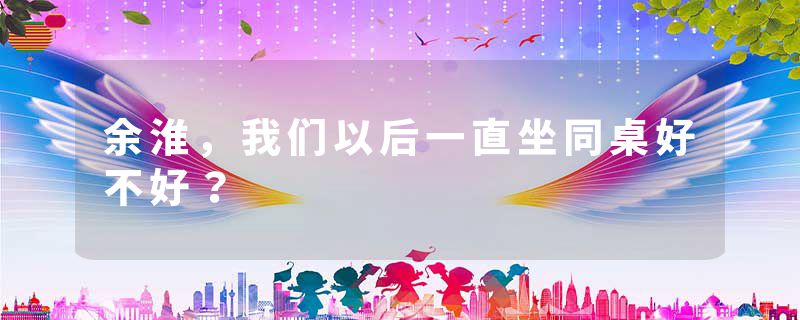 余淮，我们以后一直坐同桌好不好？