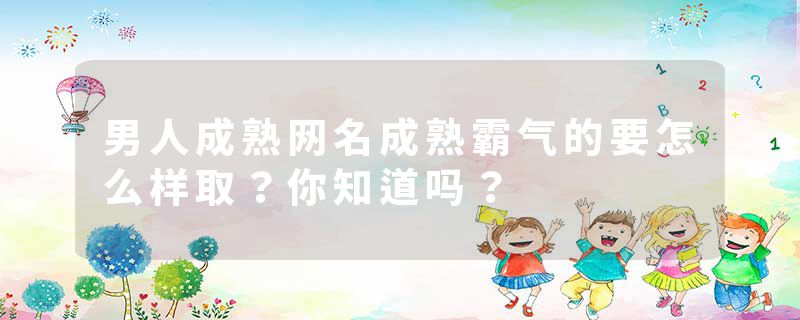 男人成熟网名成熟霸气的要怎么样取？你知道吗？