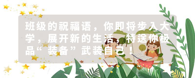班级的祝福语，你即将步入大学，展开新的生活，特送你极品“装备”武装自己！