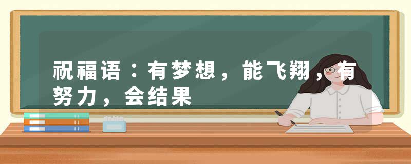 祝福语：有梦想，能飞翔，有努力，会结果