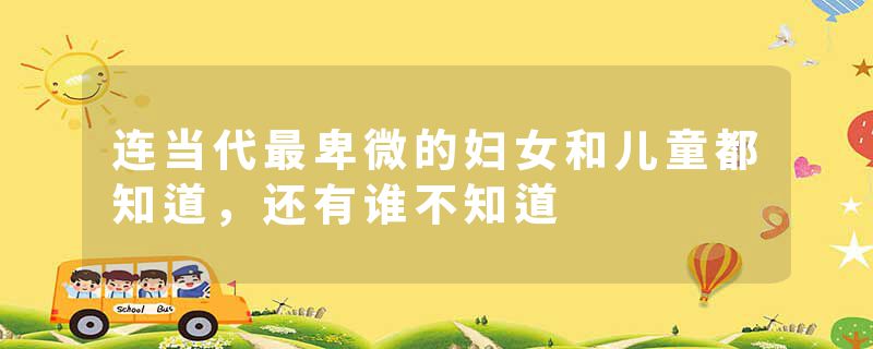 连当代最卑微的妇女和儿童都知道，还有谁不知道