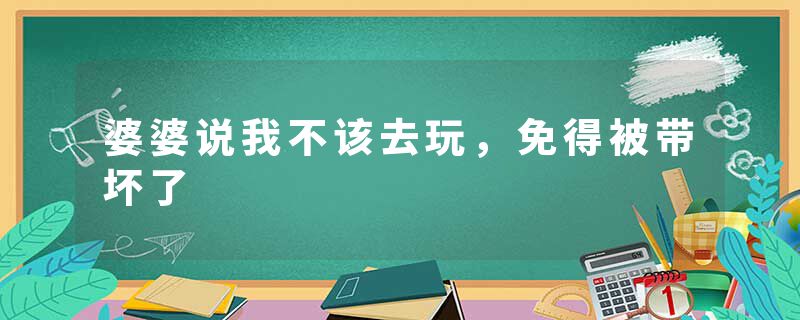 婆婆说我不该去玩，免得被带坏了