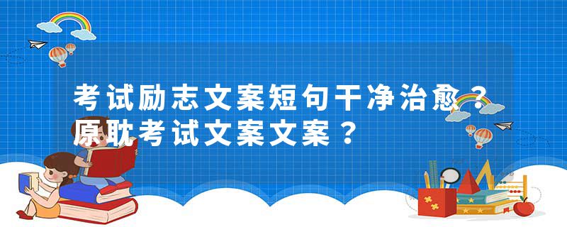 考试励志文案短句干净治愈？原耽考试文案文案？