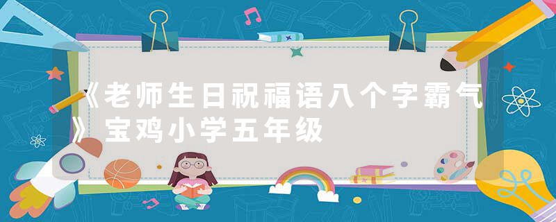 《老师生日祝福语八个字霸气》宝鸡小学五年级