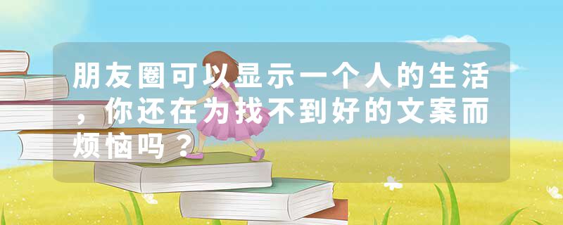 朋友圈可以显示一个人的生活,你还在为找不到好的文案而烦恼吗?
