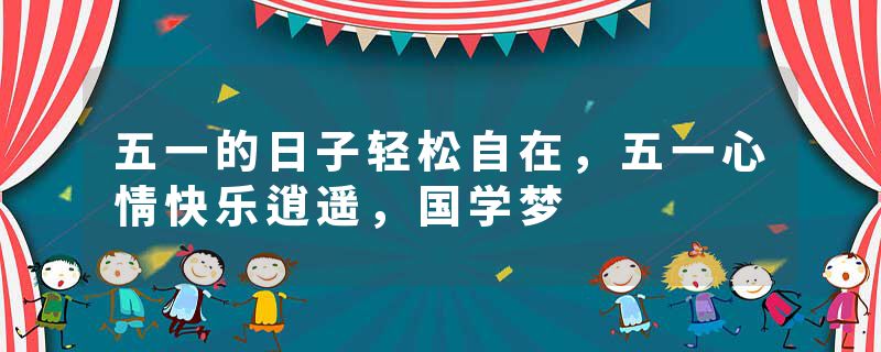 五一的日子轻松自在，五一心情快乐逍遥，国学梦