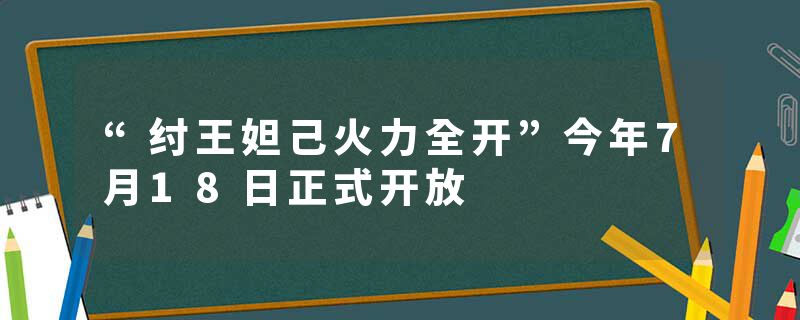 “纣王妲己火力全开”今年7月18日正式开放