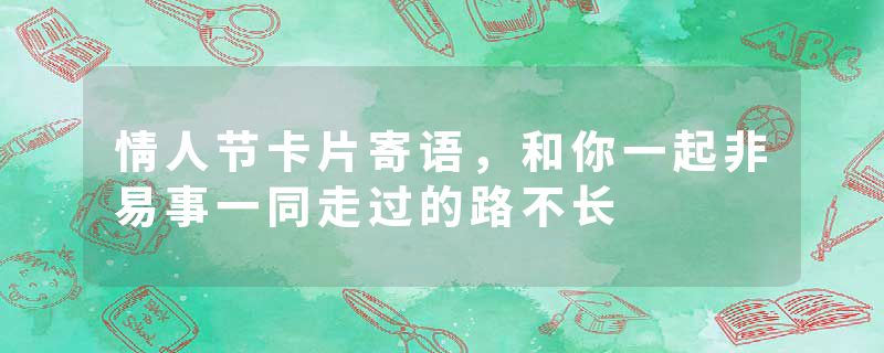 情人节卡片寄语，和你一起非易事一同走过的路不长