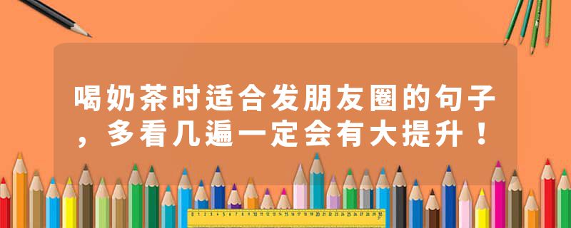 喝奶茶时适合发朋友圈的句子，多看几遍一定会有大提升！