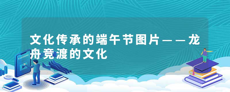 文化传承的端午节图片——龙舟竞渡的文化