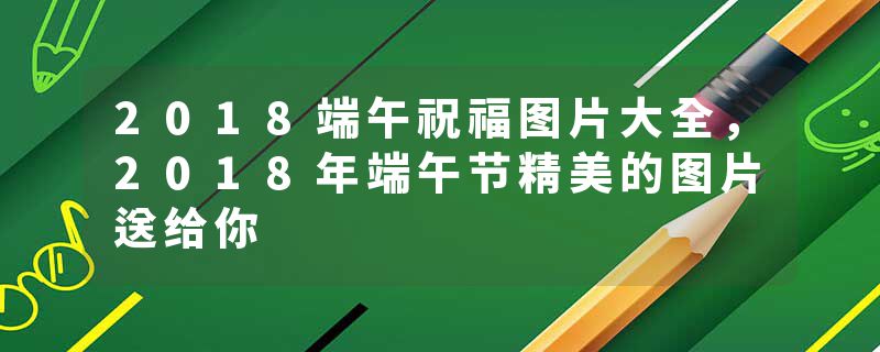 2018端午祝福图片大全,2018年端午节精美的图片送给你