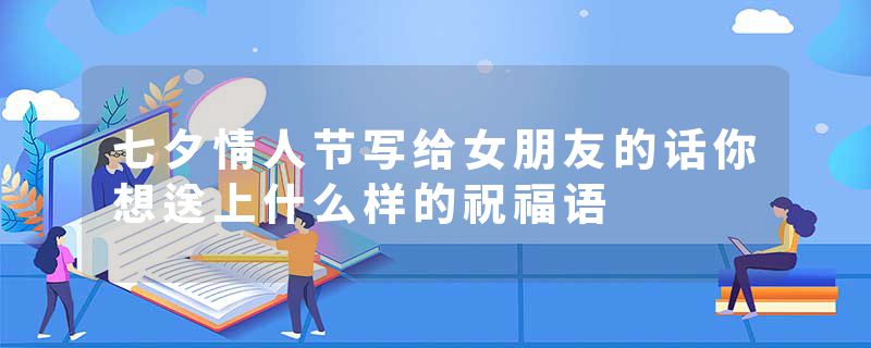 七夕情人节写给女朋友的话你想送上什么样的祝福语