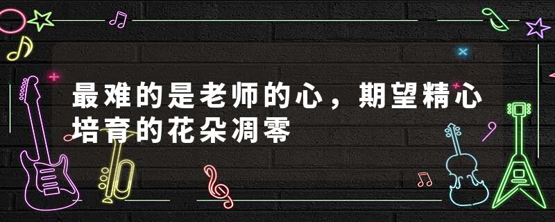 最难的是老师的心，期望精心培育的花朵凋零