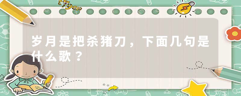 岁月是把杀猪刀，下面几句是什么歌？