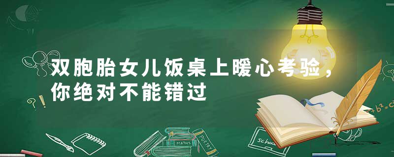 双胞胎女儿饭桌上暖心考验，你绝对不能错过